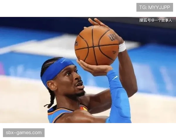 吉尔杰斯-亚历山大无球切入提升得分效率明显超越球队预期